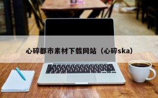 银川心碎都市素材下载网站（心碎ska）